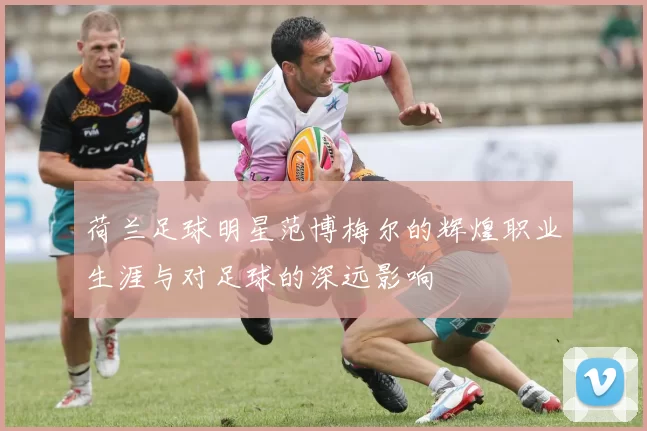 荷兰足球明星范博梅尔的辉煌职业生涯与对足球的深远影响