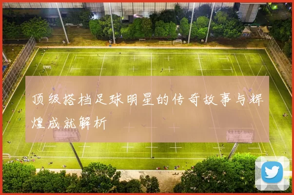 顶级搭档足球明星的传奇故事与辉煌成就解析