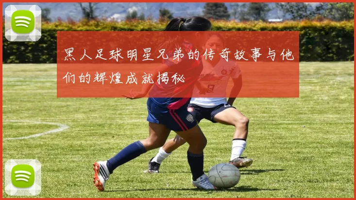 黑人足球明星兄弟的传奇故事与他们的辉煌成就揭秘