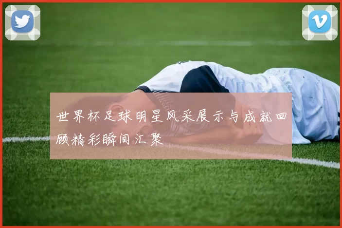世界杯足球明星风采展示与成就回顾精彩瞬间汇聚