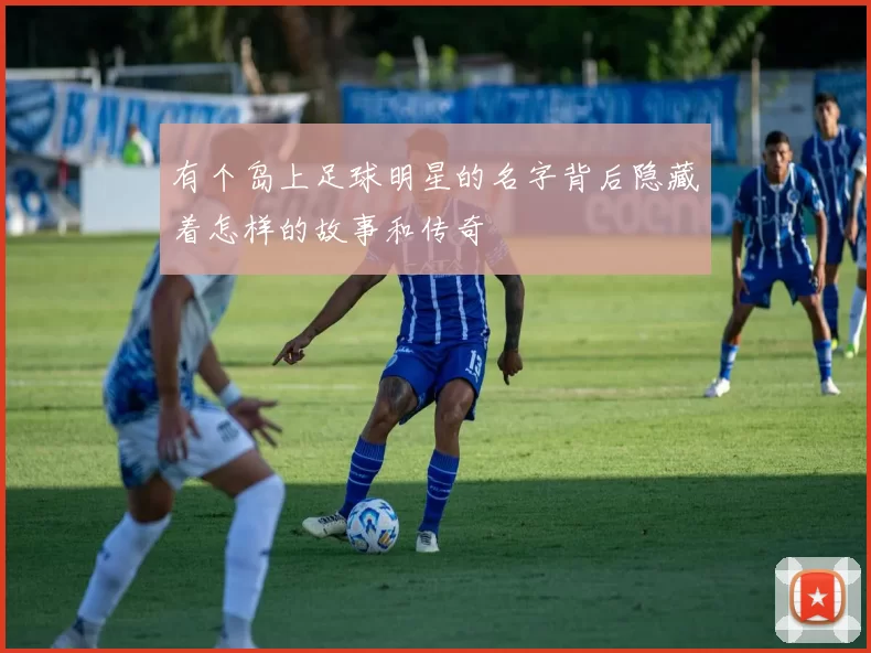 有个岛上足球明星的名字背后隐藏着怎样的故事和传奇