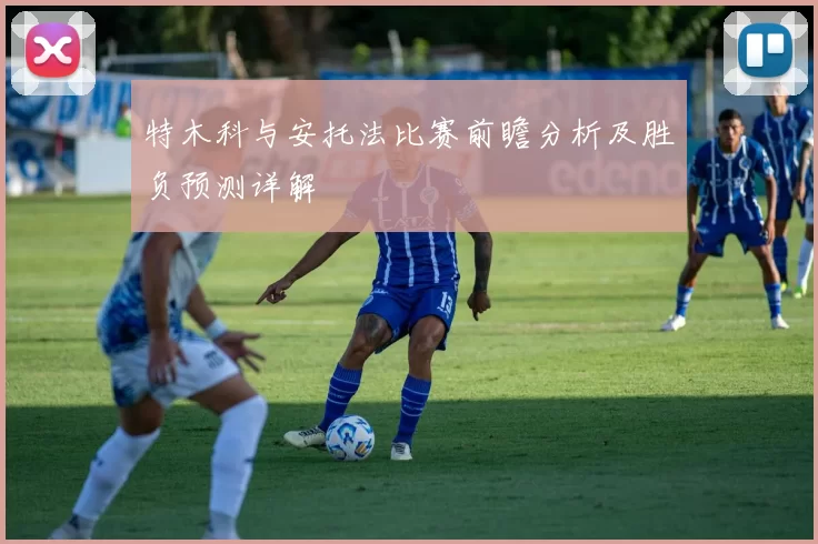 特木科与安托法比赛前瞻分析及胜负预测详解