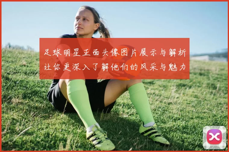 足球明星正面头像图片展示与解析让你更深入了解他们的风采与魅力