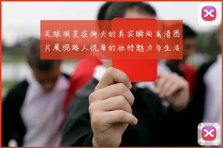 足球明星在街头的真实瞬间高清图片展现路人视角的独特魅力与生活场景
