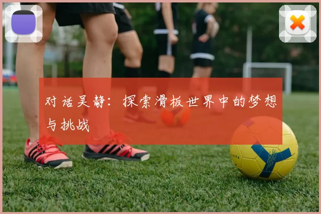 对话吴静：探索滑板世界中的梦想与挑战
