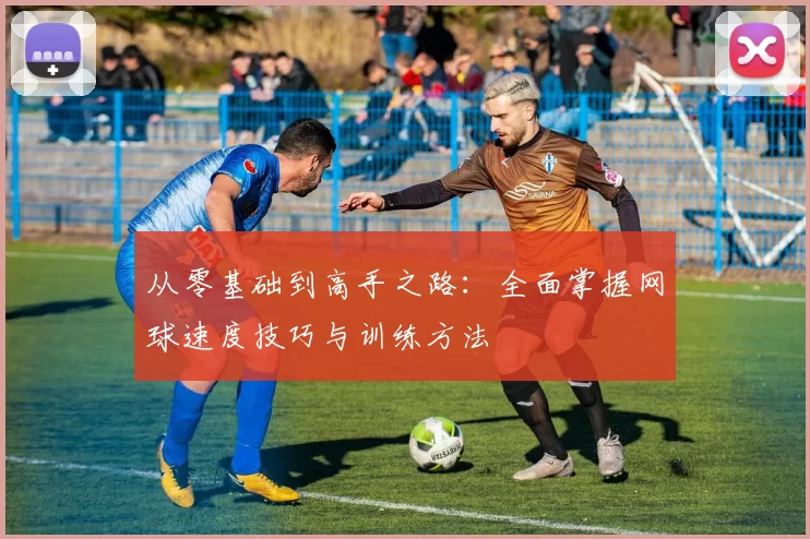 从零基础到高手之路：全面掌握网球速度技巧与训练方法