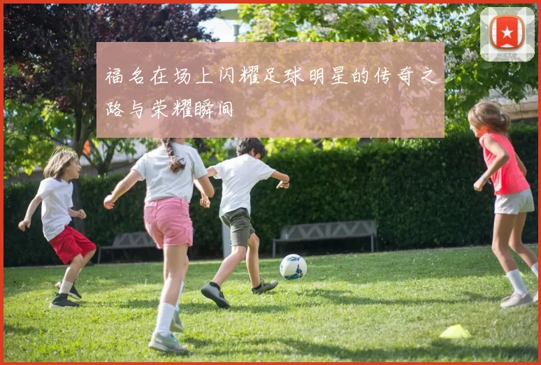 福名在场上闪耀足球明星的传奇之路与荣耀瞬间
