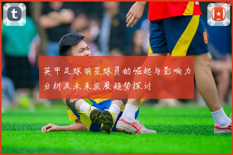 英甲足球明星球员的崛起与影响力分析及未来发展趋势探讨