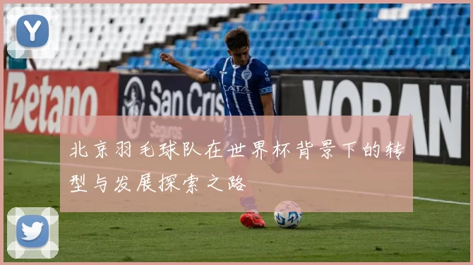 北京羽毛球队在世界杯背景下的转型与发展探索之路