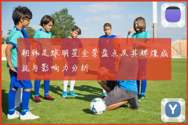朝韩足球明星全景盘点及其辉煌成就与影响力分析