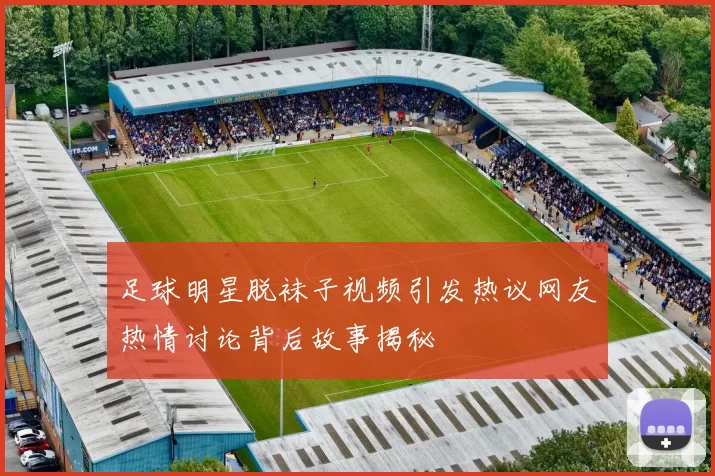 足球明星脱袜子视频引发热议网友热情讨论背后故事揭秘