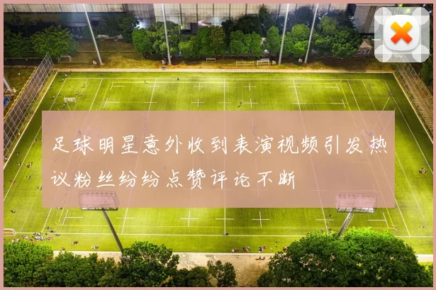 足球明星意外收到表演视频引发热议粉丝纷纷点赞评论不断