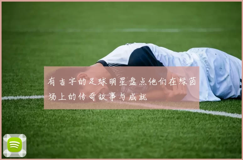 有吉字的足球明星盘点他们在绿茵场上的传奇故事与成就