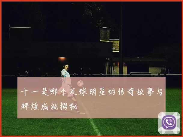 十一是哪个足球明星的传奇故事与辉煌成就揭秘