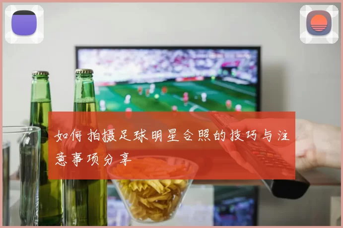 如何拍摄足球明星合照的技巧与注意事项分享