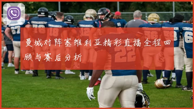曼城对阵塞维利亚精彩直播全程回顾与赛后分析