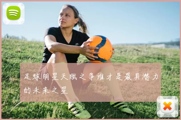 足球明星天赋之争谁才是最具潜力的未来之星