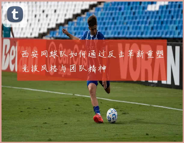 西安网球队如何通过反击革新重塑竞技风格与团队精神
