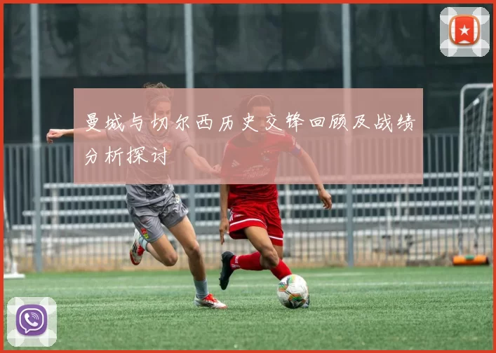 曼城与切尔西历史交锋回顾及战绩分析探讨