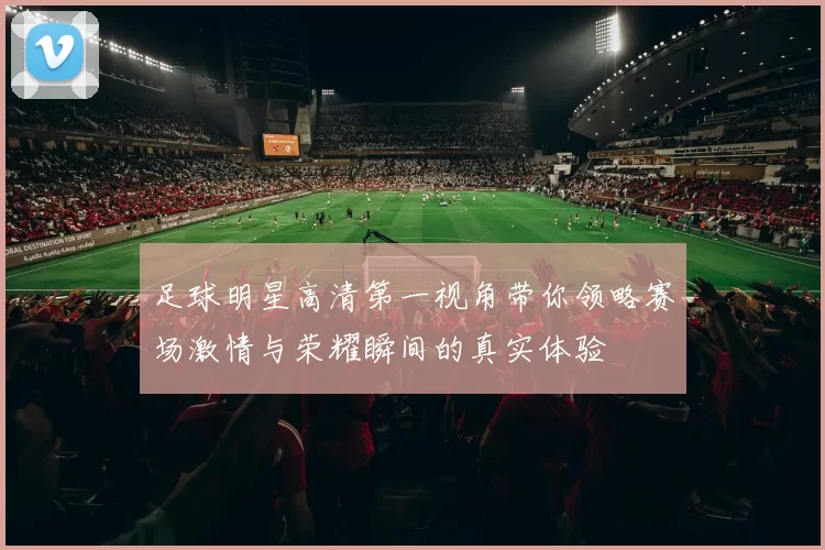 足球明星高清第一视角带你领略赛场激情与荣耀瞬间的真实体验