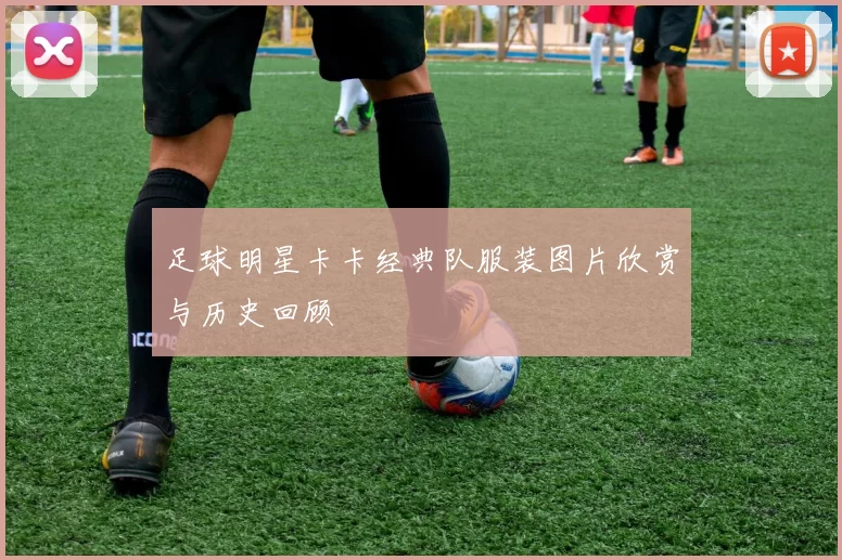 足球明星卡卡经典队服装图片欣赏与历史回顾