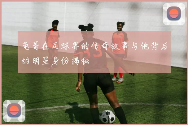 龟哥在足球界的传奇故事与他背后的明星身份揭秘