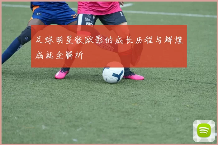 足球明星张欧影的成长历程与辉煌成就全解析