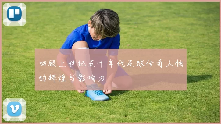 回顾上世纪五十年代足球传奇人物的辉煌与影响力