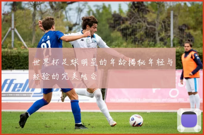 世界杯足球明星的年龄揭秘年轻与经验的完美结合