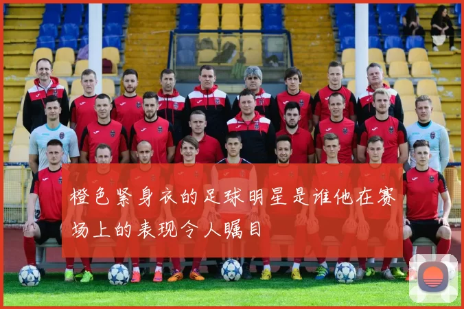 橙色紧身衣的足球明星是谁他在赛场上的表现令人瞩目