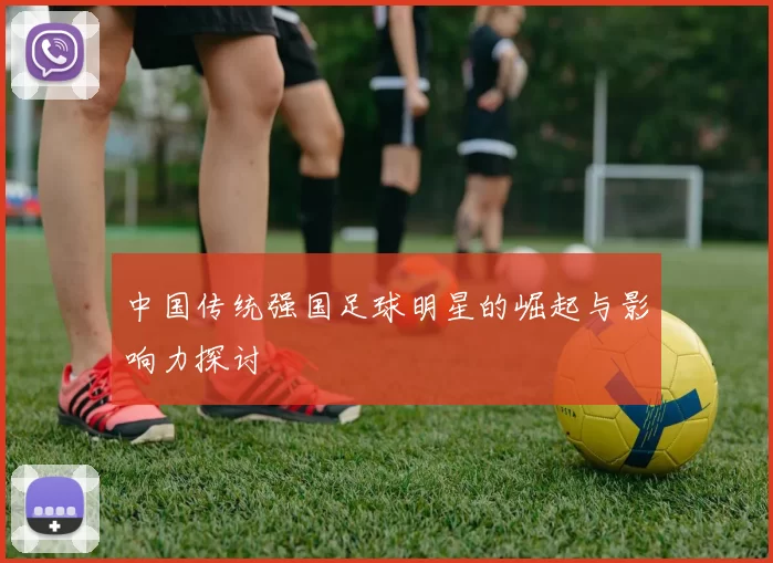 中国传统强国足球明星的崛起与影响力探讨