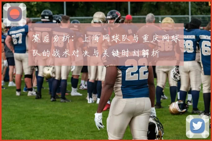 赛后分析：上海网球队与重庆网球队的战术对决与关键时刻解析