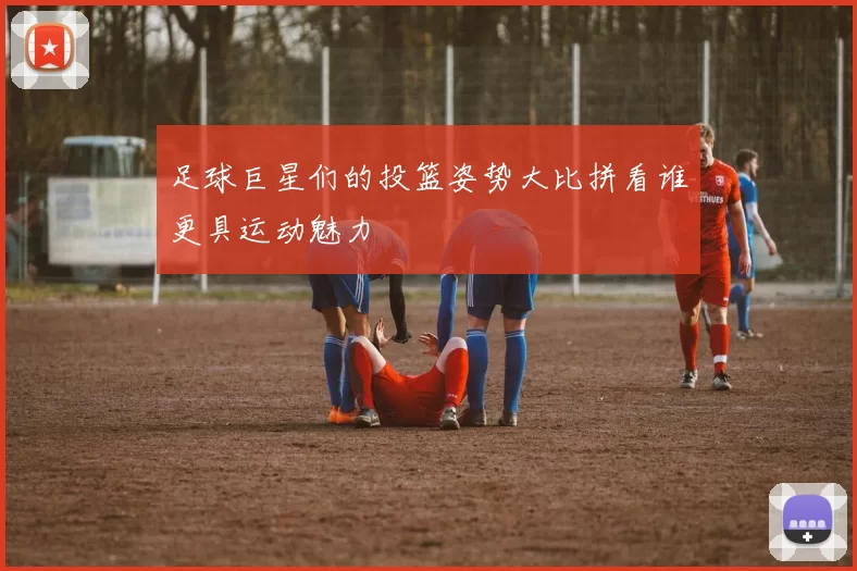 足球巨星们的投篮姿势大比拼看谁更具运动魅力
