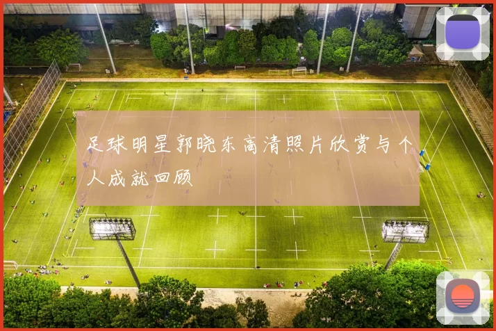 足球明星郭晓东高清照片欣赏与个人成就回顾