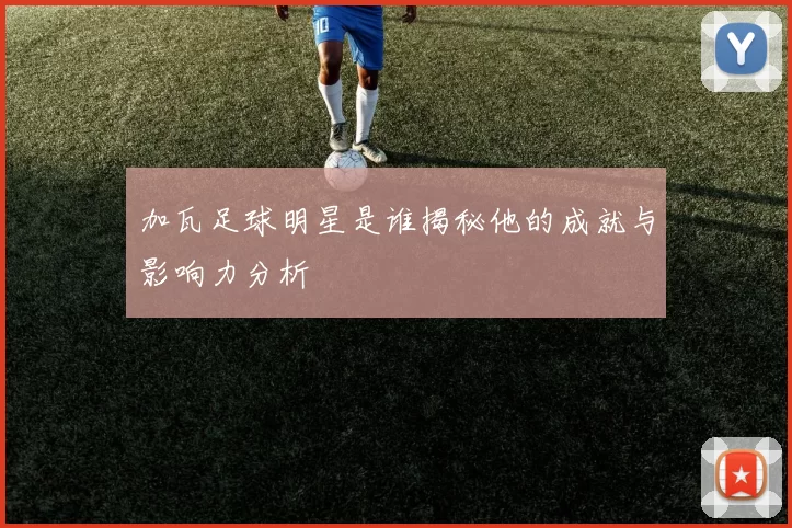 加瓦足球明星是谁揭秘他的成就与影响力分析