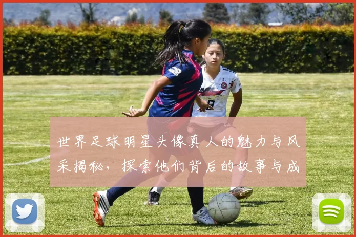 世界足球明星头像真人的魅力与风采揭秘，探索他们背后的故事与成就