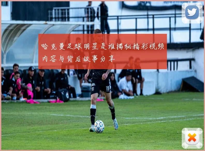 哈克曼足球明星是谁揭秘精彩视频内容与背后故事分享