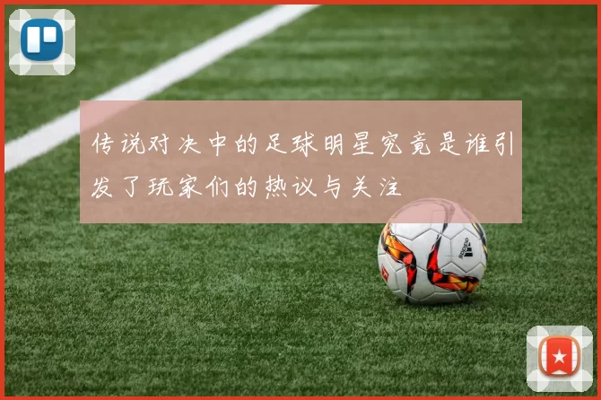 传说对决中的足球明星究竟是谁引发了玩家们的热议与关注