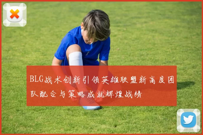 BLG战术创新引领英雄联盟新高度团队配合与策略成就辉煌战绩