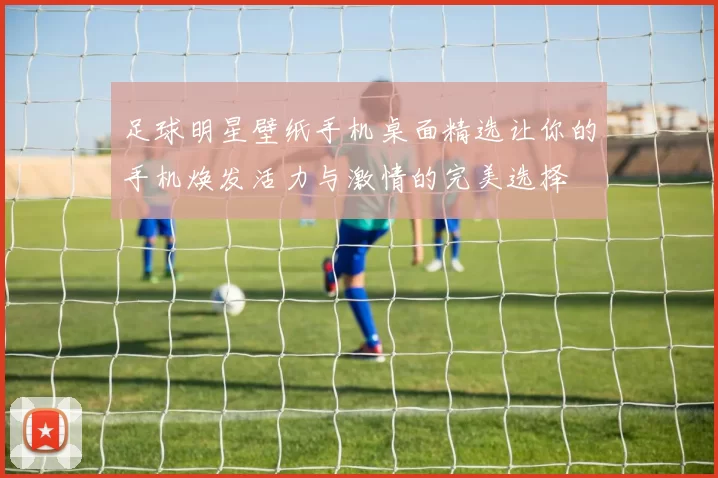 足球明星壁纸手机桌面精选让你的手机焕发活力与激情的完美选择