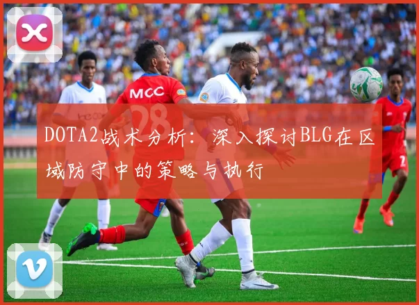 DOTA2战术分析：深入探讨BLG在区域防守中的策略与执行