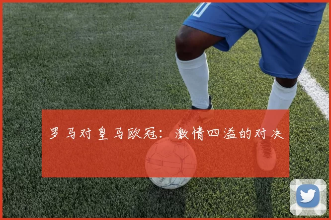 罗马对皇马欧冠：激情四溢的对决
