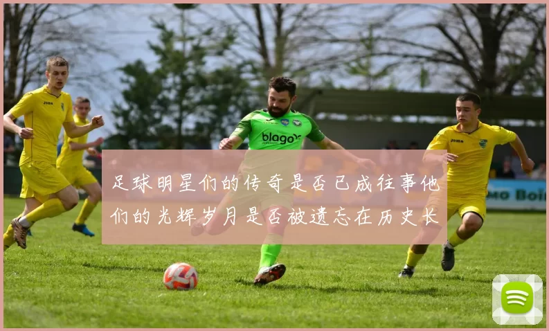 足球明星们的传奇是否已成往事他们的光辉岁月是否被遗忘在历史长河中