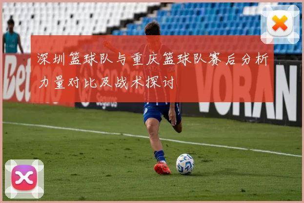 深圳篮球队与重庆篮球队赛后分析力量对比及战术探讨